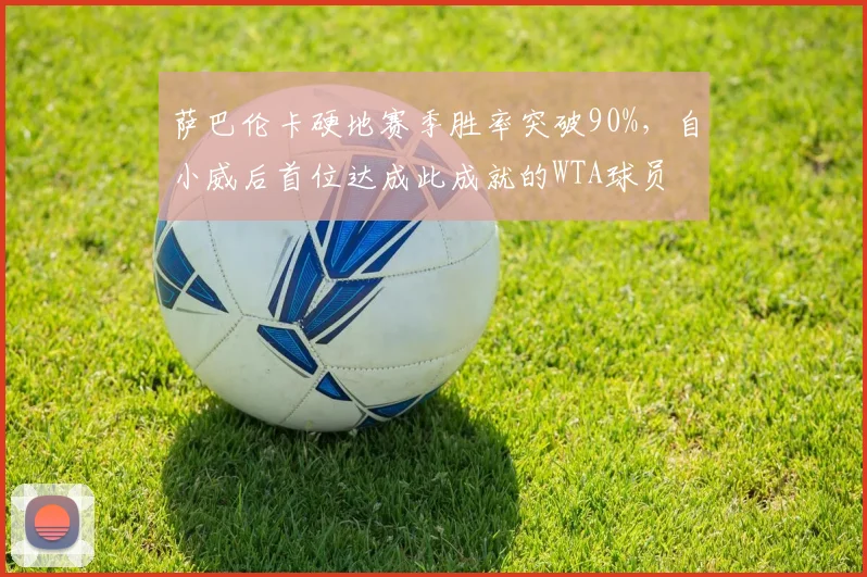 萨巴伦卡硬地赛季胜率突破90%，自小威后首位达成此成就的WTA球员