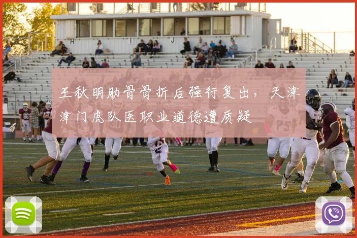 王秋明肋骨骨折后强行复出，天津津门虎队医职业道德遭质疑