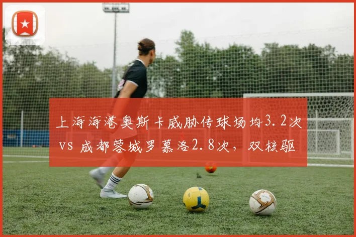 上海海港奥斯卡威胁传球场均3.2次 vs 成都蓉城罗慕洛2.8次，双核驱动效率比拼