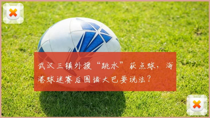 武汉三镇外援“跳水”获点球，海港球迷赛后围堵大巴要说法？